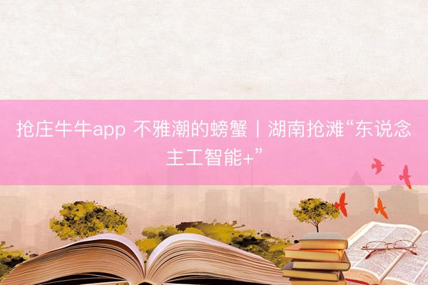 抢庄牛牛app 不雅潮的螃蟹丨湖南抢滩“东说念主工智能+”