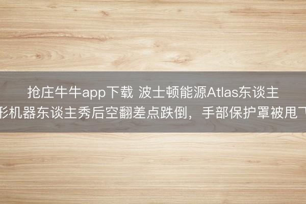 抢庄牛牛app下载 波士顿能源Atlas东谈主形机器东谈主秀后空翻差点跌倒,手部保护罩被甩飞
