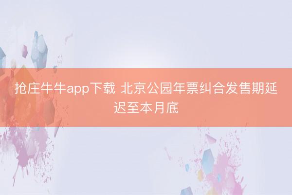 抢庄牛牛app下载 北京公园年票纠合发售期延迟至本月底