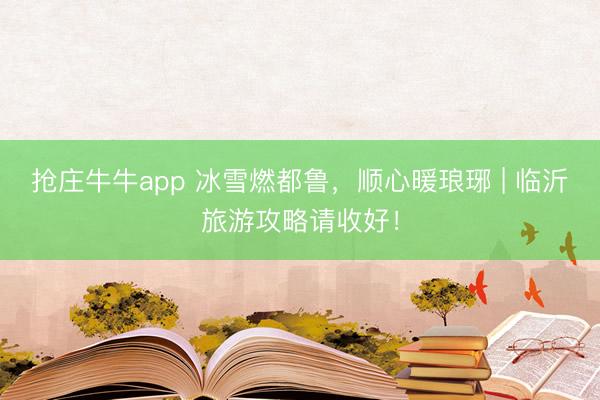 抢庄牛牛app 冰雪燃都鲁，顺心暖琅琊 | 临沂旅游攻略请收好！
