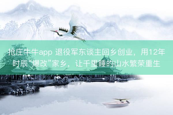 抢庄牛牛app 退役军东谈主回乡创业，用12年时辰“爆改”家乡，让千里睡的山水繁荣重生