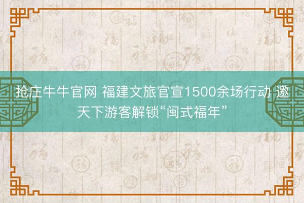 抢庄牛牛官网 福建文旅官宣1500余场行动 邀天下游客解锁“闽式福年”