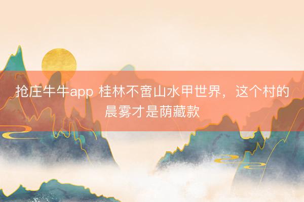 抢庄牛牛app 桂林不啻山水甲世界，这个村的晨雾才是荫藏款