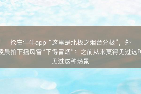 抢庄牛牛app “这里是北极之烟台分极”，外卖员凌晨拍下摇风雪“下得冒烟”：之前从来莫得见过这种场景
