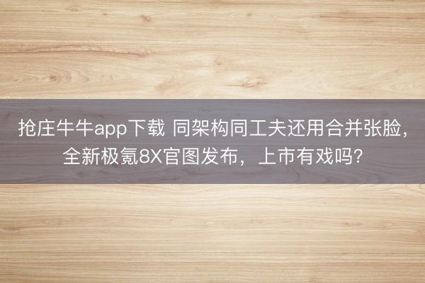 抢庄牛牛app下载 同架构同工夫还用合并张脸，全新极氪8X官图发布，上市有戏吗？