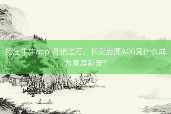 抢庄牛牛app 月销过万，长安启源A06凭什么成为家庭新宠？