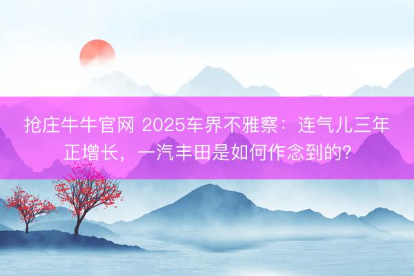 抢庄牛牛官网 2025车界不雅察：连气儿三年正增长，一汽丰田是如何作念到的？