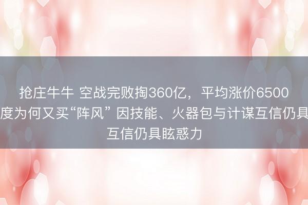抢庄牛牛 空战完败掏360亿，平均涨价6500万，印度为何又买“阵风” 因技能、火器包与计谋互信仍具眩惑力