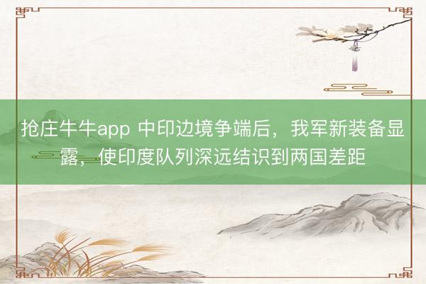 抢庄牛牛app 中印边境争端后，我军新装备显露，使印度队列深远结识到两国差距