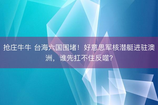 抢庄牛牛 台海六国围堵！好意思军核潜艇进驻澳洲，谁先扛不住反噬？
