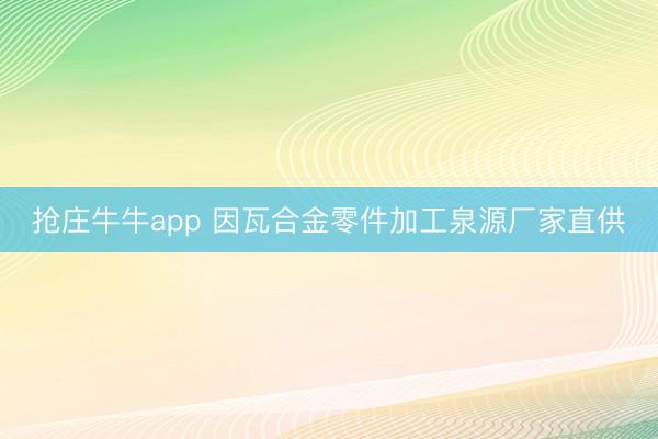 抢庄牛牛app 因瓦合金零件加工泉源厂家直供
