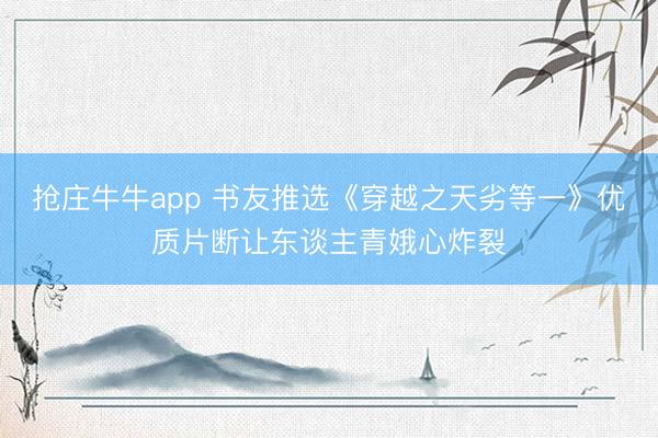 抢庄牛牛app 书友推选《穿越之天劣等一》优质片断让东谈主青娥心炸裂