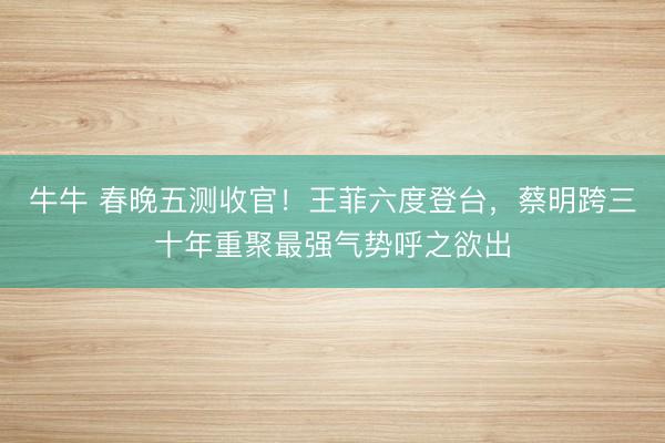 牛牛 春晚五测收官！王菲六度登台，蔡明跨三十年重聚最强气势呼之欲出