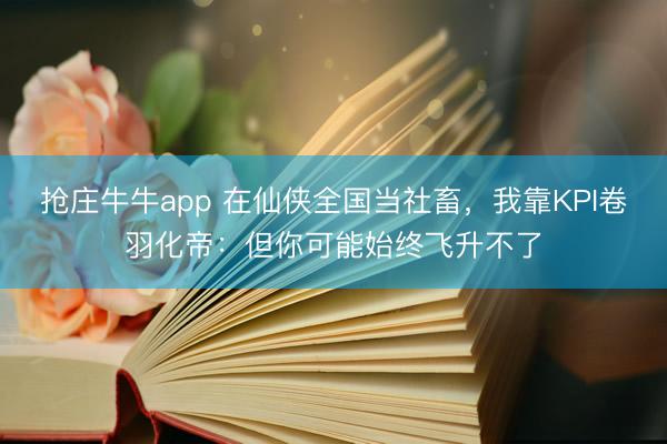 抢庄牛牛app 在仙侠全国当社畜，我靠KPI卷羽化帝：但你可能始终飞升不了