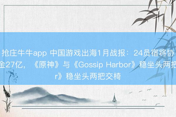 抢庄牛牛app 中国游戏出海1月战报：24员宿将协力吸金27亿，《原神》与《Gossip Harbor》稳坐头两把交椅