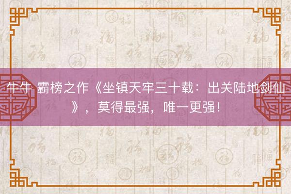 牛牛 霸榜之作《坐镇天牢三十载：出关陆地剑仙》，莫得最强，唯一更强！