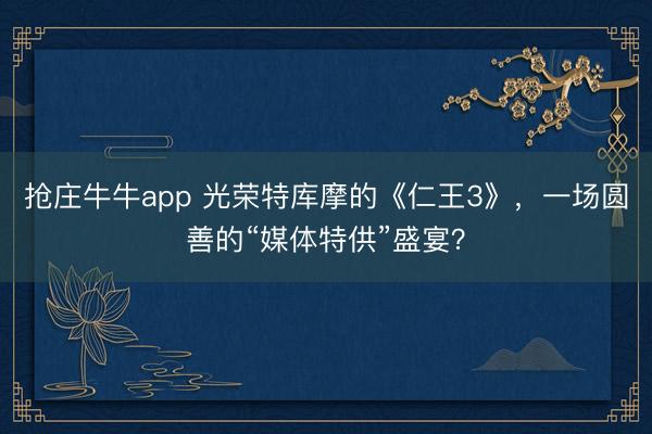 抢庄牛牛app 光荣特库摩的《仁王3》，一场圆善的“媒体特供”盛宴？