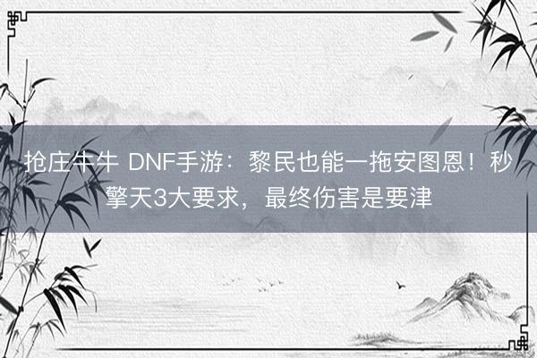 抢庄牛牛 DNF手游：黎民也能一拖安图恩！秒擎天3大要求，最终伤害是要津