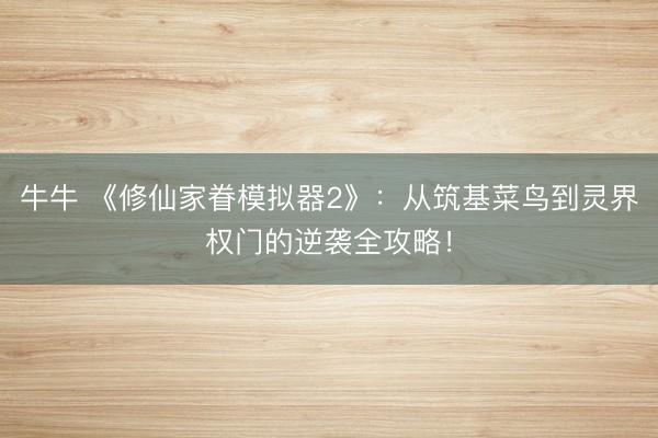 牛牛 《修仙家眷模拟器2》：从筑基菜鸟到灵界权门的逆袭全攻略！