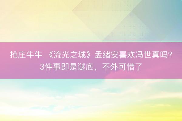 抢庄牛牛 《流光之城》孟绪安喜欢冯世真吗？3件事即是谜底，不外可惜了