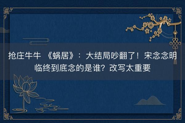 抢庄牛牛 《蜗居》：大结局吵翻了！宋念念明临终到底念的是谁？改写太重要