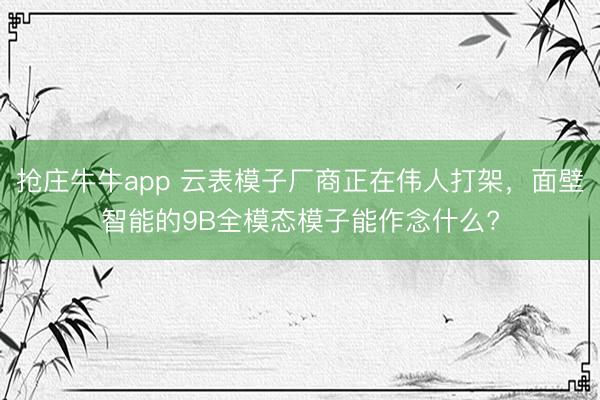 抢庄牛牛app 云表模子厂商正在伟人打架，面壁智能的9B全模态模子能作念什么?