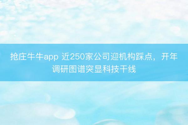 抢庄牛牛app 近250家公司迎机构踩点，开年调研图谱突显科技干线