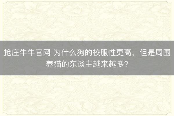 抢庄牛牛官网 为什么狗的校服性更高，但是周围养猫的东谈主越来越多?