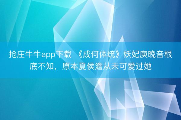 抢庄牛牛app下载 《成何体统》妖妃庾晚音根底不知，原本夏侯澹从未可爱过她