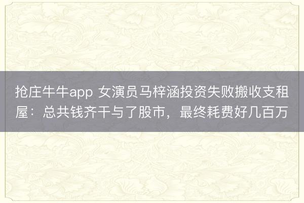 抢庄牛牛app 女演员马梓涵投资失败搬收支租屋：总共钱齐干与了股市，最终耗费好几百万