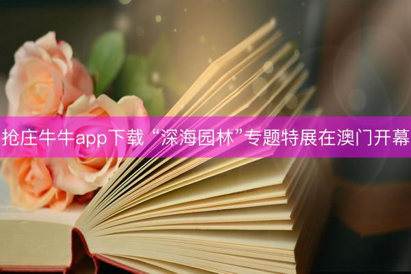 抢庄牛牛app下载 “深海园林”专题特展在澳门开幕