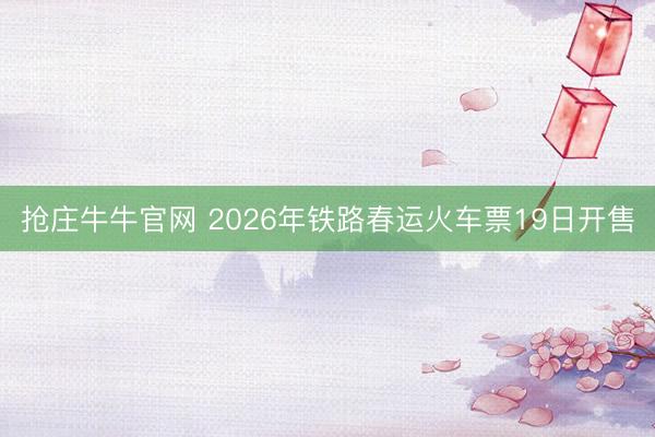 抢庄牛牛官网 2026年铁路春运火车票19日开售