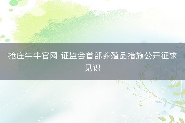抢庄牛牛官网 证监会首部养殖品措施公开征求见识