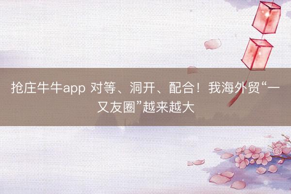 抢庄牛牛app 对等、洞开、配合！我海外贸“一又友圈”越来越大