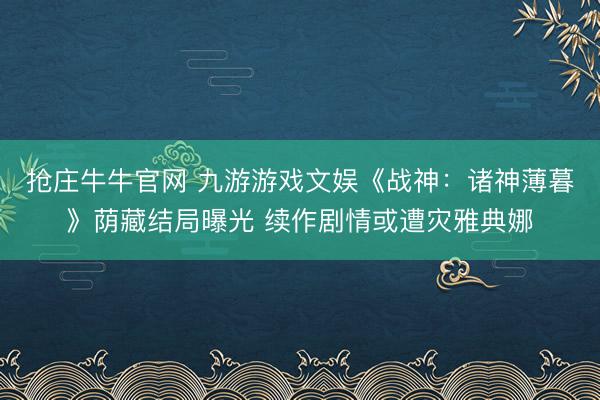 抢庄牛牛官网 九游游戏文娱《战神:诸神薄暮》荫藏结局曝光 续作剧情或遭灾雅典娜