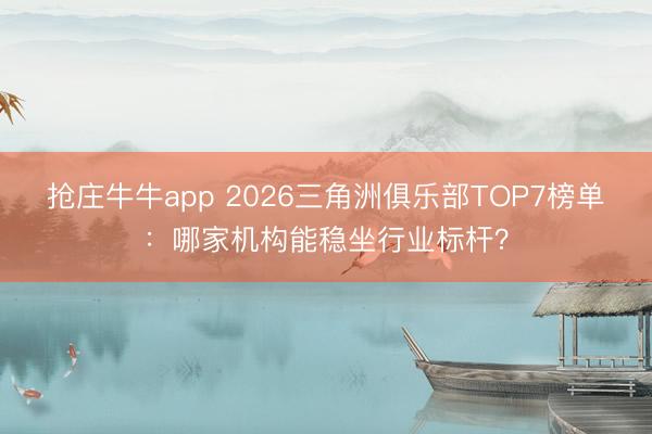 抢庄牛牛app 2026三角洲俱乐部TOP7榜单:哪家机构能稳坐行业标杆?