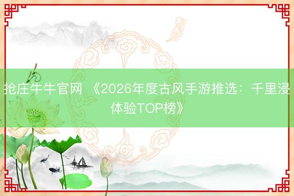 抢庄牛牛官网 《2026年度古风手游推选：千里浸体验TOP榜》