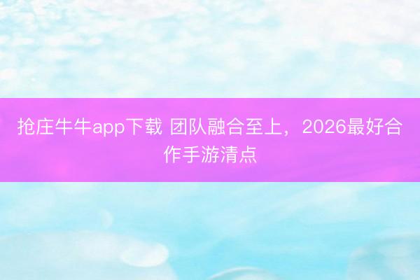 抢庄牛牛app下载 团队融合至上，2026最好合作手游清点