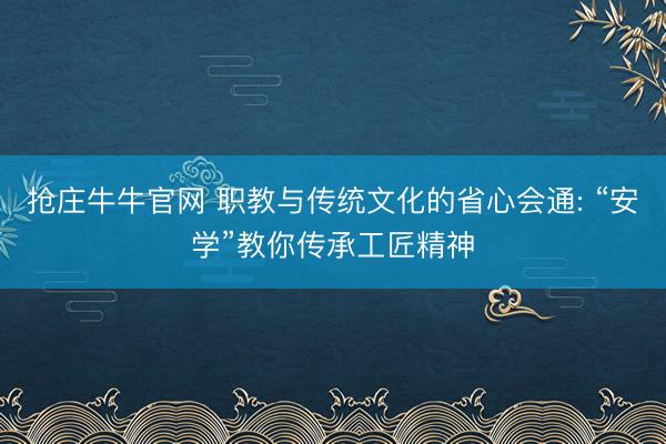 抢庄牛牛官网 职教与传统文化的省心会通: “安学”教你传承工匠精神