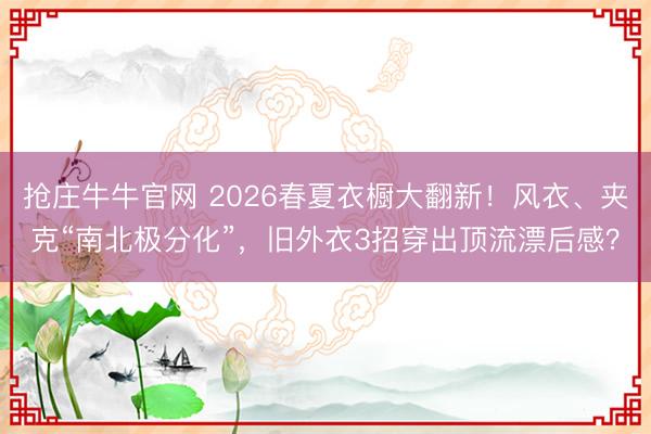 抢庄牛牛官网 2026春夏衣橱大翻新！风衣、夹克“南北极分化”，旧外衣3招穿出顶流漂后感？