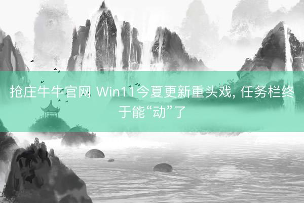 抢庄牛牛官网 Win11今夏更新重头戏， 任务栏终于能“动”了