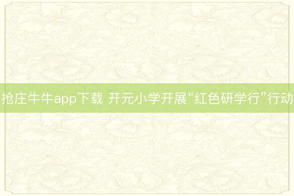 抢庄牛牛app下载 开元小学开展“红色研学行”行动