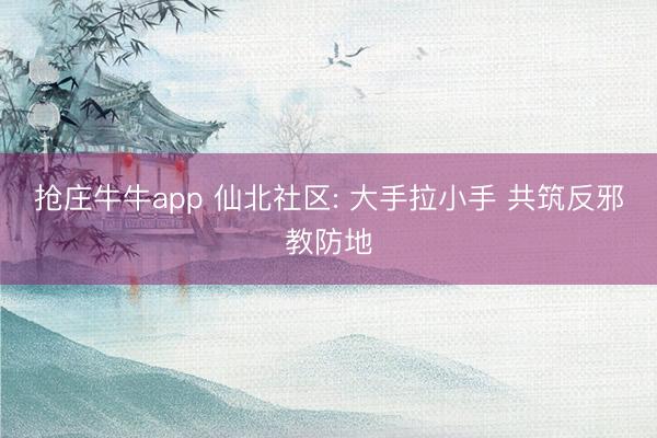 抢庄牛牛app 仙北社区: 大手拉小手 共筑反邪教防地