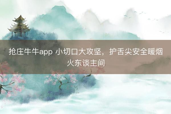 抢庄牛牛app 小切口大攻坚,护舌尖安全暖烟火东谈主间