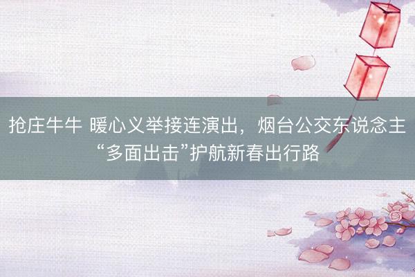 抢庄牛牛 暖心义举接连演出，烟台公交东说念主“多面出击”护航新春出行路