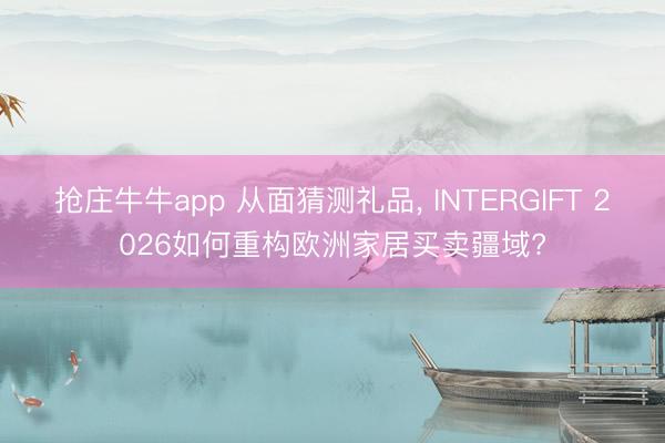 抢庄牛牛app 从面猜测礼品， INTERGIFT 2026如何重构欧洲家居买卖疆域?