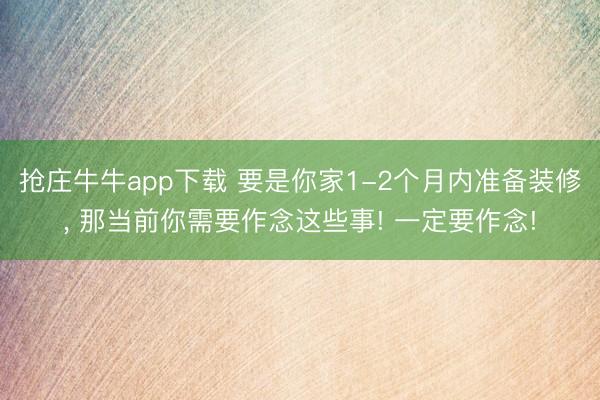 抢庄牛牛app下载 要是你家1-2个月内准备装修， 那当前你需要作念这些事! 一定要作念!