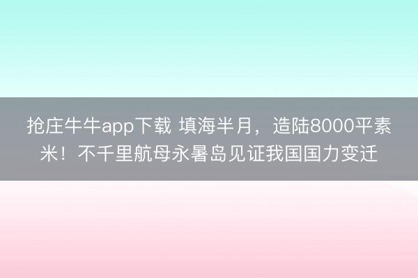 抢庄牛牛app下载 填海半月,造陆8000平素米!不千里航母永暑岛见证我国国力变迁