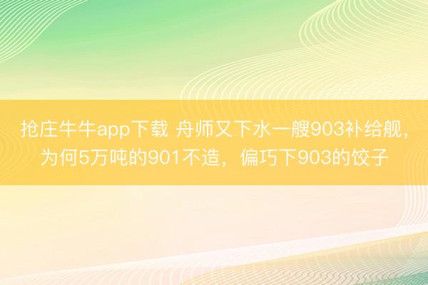 抢庄牛牛app下载 舟师又下水一艘903补给舰,为何5万吨的901不造,偏巧下903的饺子