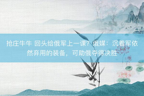 抢庄牛牛 回头给俄军上一课?俄媒:沉着军依然弃用的装备,可助俄夺得决胜